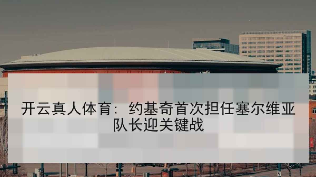 开云真人体育: 约基奇首次担任塞尔维亚队长迎关键战