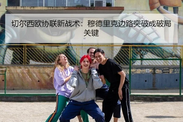 切尔西欧协联新战术：穆德里克边路突破成破局关键