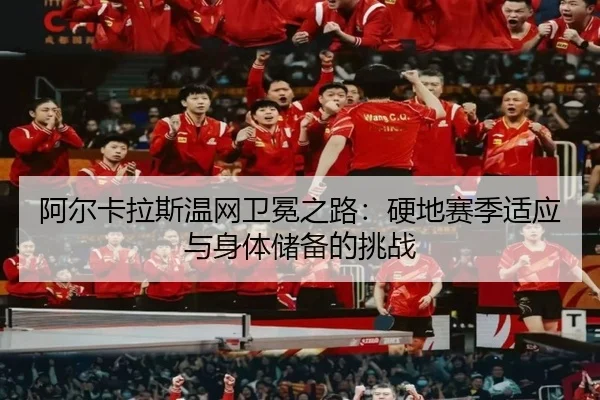 阿尔卡拉斯温网卫冕之路：硬地赛季适应与身体储备的挑战