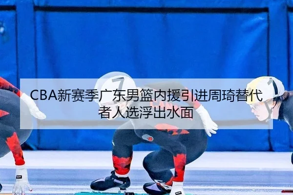 CBA新赛季广东男篮内援引进周琦替代者人选浮出水面
