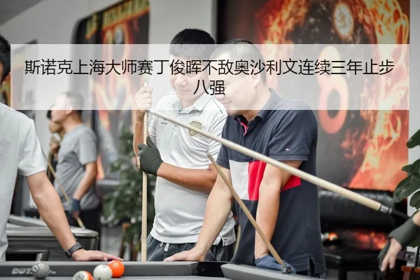 斯诺克上海大师赛丁俊晖不敌奥沙利文连续三年止步八强