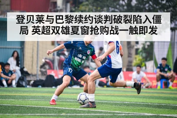 登贝莱与巴黎续约谈判破裂陷入僵局 英超双雄夏窗抢购战一触即发