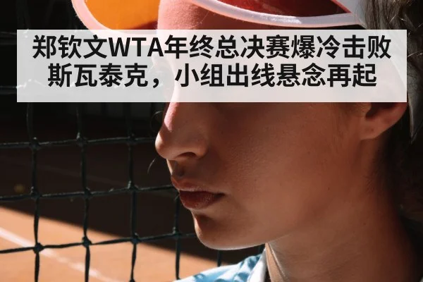 郑钦文WTA年终总决赛爆冷击败斯瓦泰克，小组出线悬念再起