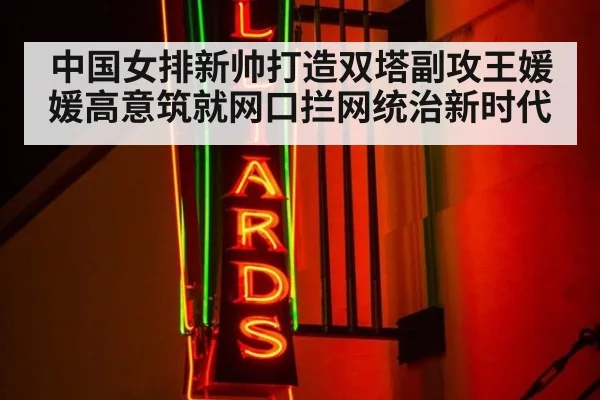 中国女排新帅打造双塔副攻王媛媛高意筑就网口拦网统治新时代