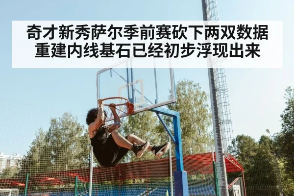 奇才新秀萨尔季前赛砍下两双数据重建内线基石已经初步浮现出来