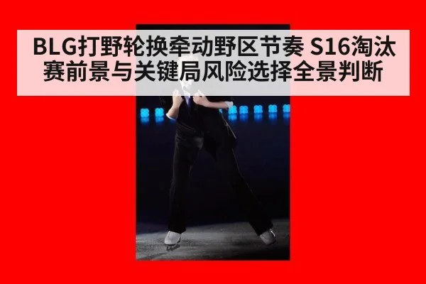 BLG打野轮换牵动野区节奏 S16淘汰赛前景与关键局风险选择全景判断